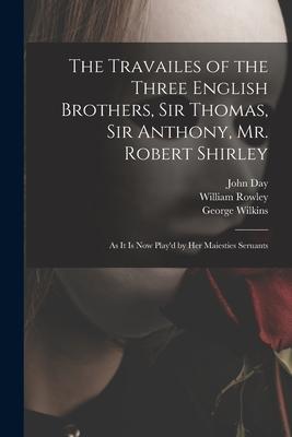 The Travailes of the Three English Brothers Sir Thomas Sir Anthony Mr. Robert Shirley: as It is Now Play‘d by Her Maiesties Seruants
