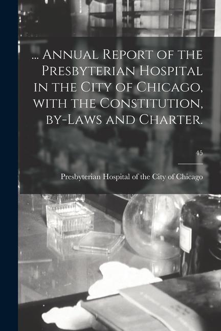 ... Annual Report of the Presbyterian Hospital in the City of Chicago With the Constitution By-laws and Charter.; 45
