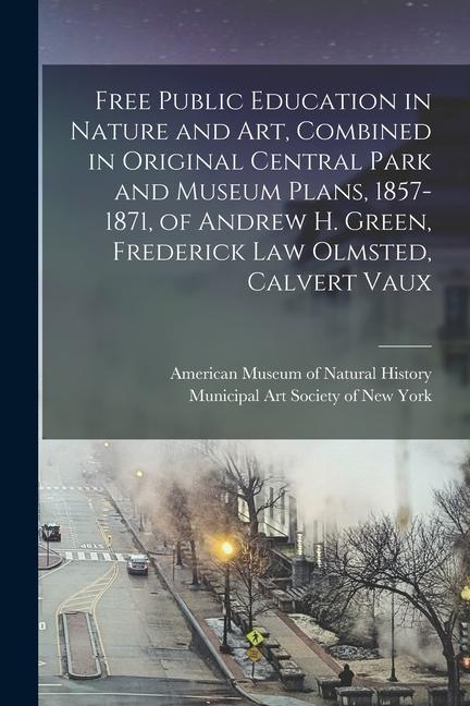 Free Public Education in Nature and Art Combined in Original Central Park and Museum Plans 1857-1871 of Andrew H. Green Frederick Law Olmsted Cal