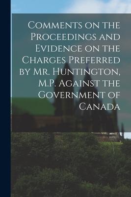Comments on the Proceedings and Evidence on the Charges Preferred by Mr. Huntington M.P. Against the Government of Canada [microform]