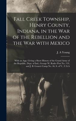 Fall Creek Township Henry County Indiana in the War of the Rebellion and the War With Mexico; With an App. Giving a Short History of the Grand Army of the Republic Dept. of Ind. George W. Rader Post No. 119 and J. B. Gossett Camp No. 46 S. Of...
