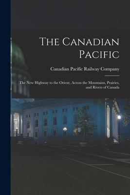 The Canadian Pacific [microform]: the New Highway to the Orient Across the Mountains Prairies and Rivers of Canada