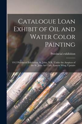Catalogue Loan Exhibit of Oil and Water Color Painting [microform]: 1912 Provincial Exhibition St. John N.B. Under the Auspices of the St. John Art
