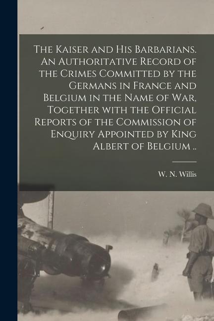 The Kaiser and His Barbarians. An Authoritative Record of the Crimes Committed by the Germans in France and Belgium in the Name of War Together With