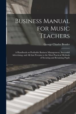 Business Manual for Music Teachers: a Handbook on Profitable Business Management Successful Advertising and All That Pertains to the Most Practical