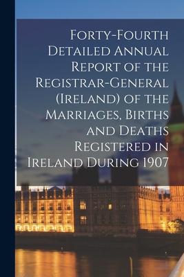 Forty-fourth Detailed Annual Report of the Registrar-General (Ireland) of the Marriages Births and Deaths Registered in Ireland During 1907