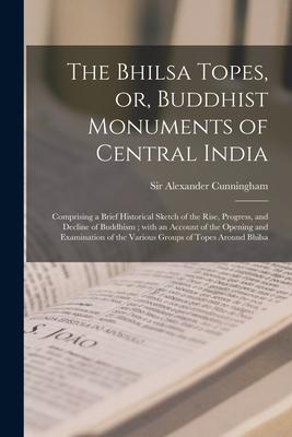 The Bhilsa Topes or Buddhist Monuments of Central India: Comprising a Brief Historical Sketch of the Rise Progress and Decline of Buddhism; With a