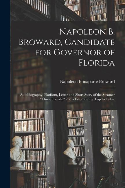 Napoleon B. Broward Candidate for Governor of Florida: Autobiography Platform Letter and Short Story of the Steamer Three Friends and a Filibust