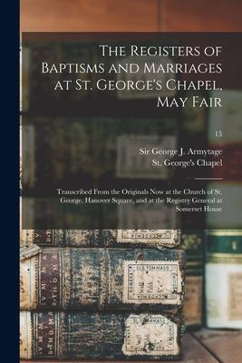 The Registers of Baptisms and Marriages at St. George‘s Chapel May Fair: Transcribed From the Originals Now at the Church of St. George Hanover Squa