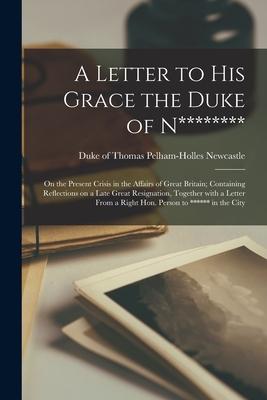 A Letter to His Grace the Duke of N******** [microform]: on the Present Crisis in the Affairs of Great Britain; Containing Reflections on a Late Great
