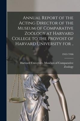 Annual Report of the Acting Director of the Museum of Comparative Zoölogy at Harvard College to the Provost of Harvard University for ..; 1945/1946