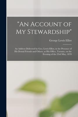 An Account of My Stewardship [microform]: an Address Delivered by Geo. Lewis Elliot in the Presence of His Dental Friends and Others at His Office