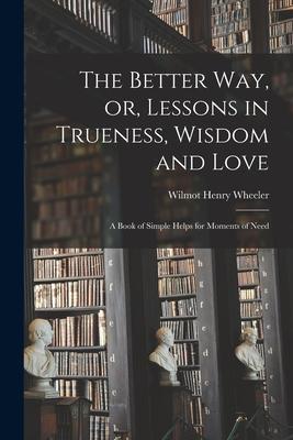 The Better Way or Lessons in Trueness Wisdom and Love: a Book of Simple Helps for Moments of Need