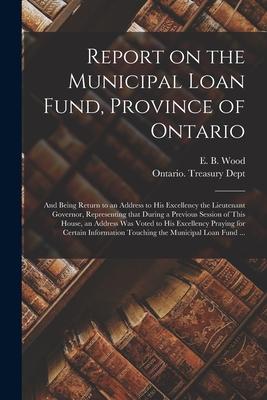 Report on the Municipal Loan Fund Province of Ontario [microform]: and Being Return to an Address to His Excellency the Lieutenant Governor Represen