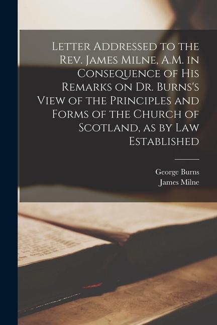 Letter Addressed to the Rev. James Milne A.M. in Consequence of His Remarks on Dr. Burns‘s View of the Principles and Forms of the Church of Scotland