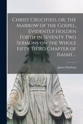 Christ Crucified or the Marrow of the Gospel Evidently Holden Forth in Seventy Two Sermons on the Whole Fifty Third Chapter of Isaiah ...