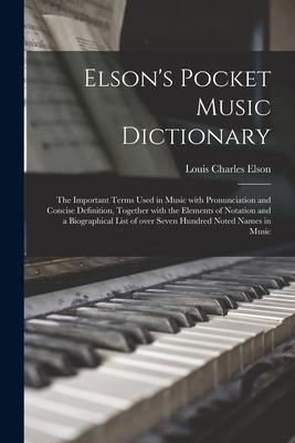 Elson‘s Pocket Music Dictionary: the Important Terms Used in Music With Pronunciation and Concise Definition Together With the Elements of Notation a
