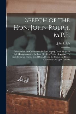 Speech of the Hon. John Rolph M.P.P. [microform]: Delivered on the Occasion of the Late Inquiry Into Charges of High Misdemeanors at the Late Electio