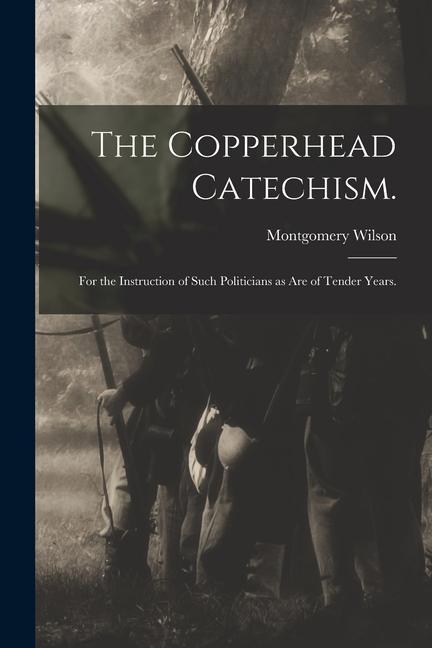 The Copperhead Catechism.: for the Instruction of Such Politicians as Are of Tender Years.