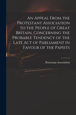 An Appeal From the Protestant Association to the People of Great Britain Concerning the Probable Tendency of the Late Act of Parliament in Favour of