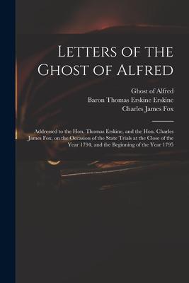 Letters of the Ghost of Alfred: Addressed to the Hon. Thomas Erskine and the Hon. Charles James Fox on the Occasion of the State Trials at the Close