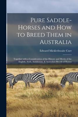 Pure Saddle-horses and How to Breed Them in Australia: Together With a Consideration of the History and Merits of the English Arab Andalusian & Aus