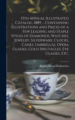 13th Annual Illustrated Catalog 1889 ... Containing Illustrations and Prices of a Few Leading and Staple Styles of Diamonds Watches Jewelry Silverware Clocks Canes Umbrellas Opera Glasses Gold Spectacles Eye Glasses Etc.