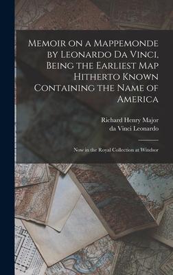 Memoir on a Mappemonde by Leonardo Da Vinci Being the Earliest Map Hitherto Known Containing the Name of America: Now in the Royal Collection at Wind