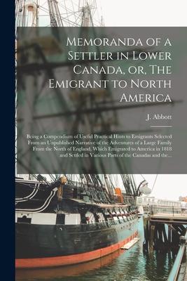 Memoranda of a Settler in Lower Canada or The Emigrant to North America [microform]: Being a Compendium of Useful Practical Hints to Emigrants Selec