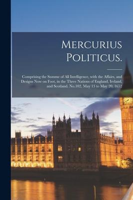 Mercurius Politicus.: Comprising the Summe of All Intelligence With the Affairs and s Now on Foot in the Three Nations of England