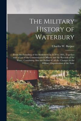 The Military History of Waterbury: From the Founding of the Settlement in 1678 to 1891 Together With a List of the Commissioned Officers and the Reco