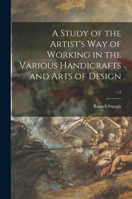 A Study of the Artist‘s Way of Working in the Various Handicrafts and Arts of ; v.2