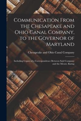 Communication From the Chesapeake and Ohio Canal Company to the Governor of Maryland: Including Copies of a Correspondence Between Said Company and t