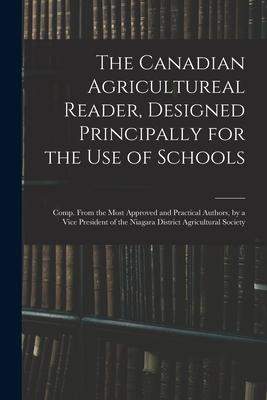 The Canadian Agricultureal Reader ed Principally for the Use of Schools: Comp. From the Most Approved and Practical Authors by a Vice Presiden