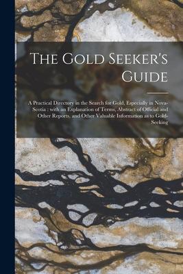 The Gold Seeker‘s Guide [microform]: a Practical Directory in the Search for Gold Especially in Nova-Scotia: With an Explanation of Terms Abstract o