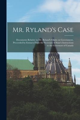 Mr. Ryland‘s Case [microform]: Documents Relative to Mr. Ryland‘s Claim on Government Preceeded by Extracts From the Secretary of State‘s Instructio