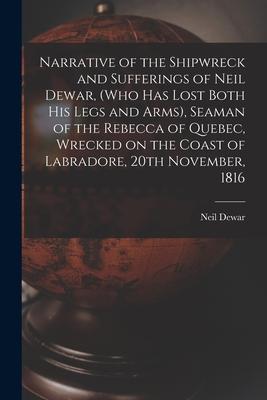 Narrative of the Shipwreck and Sufferings of Neil Dewar (who Has Lost Both His Legs and Arms) Seaman of the Rebecca of Quebec Wrecked on the Coast