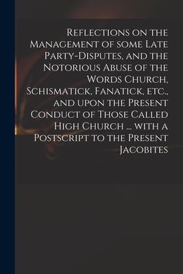 Reflections on the Management of Some Late Party-disputes and the Notorious Abuse of the Words Church Schismatick Fanatick Etc. and Upon the Pres