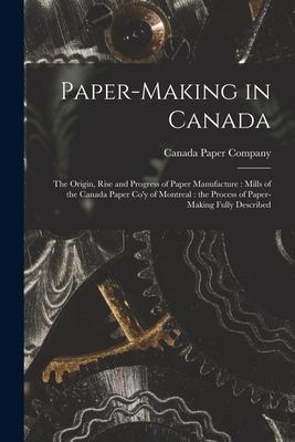 Paper-making in Canada [microform]: the Origin Rise and Progress of Paper Manufacture: Mills of the Canada Paper Co‘y of Montreal: the Process of Pap