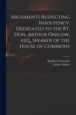 Arguments Respecting Insolvency. Dedicated to the Rt. Hon. Arthur Onslow Esq. Speaker of the House of Commons