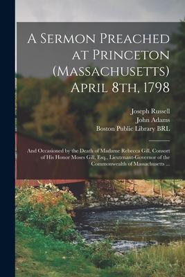 A Sermon Preached at Princeton (Massachusetts) April 8th 1798: and Occasioned by the Death of Madame Rebecca Gill Consort of His Honor Moses Gill E