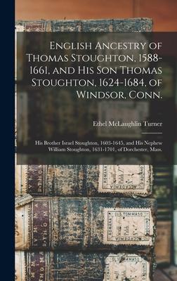 English Ancestry of Thomas Stoughton 1588-1661 and His Son Thomas Stoughton 1624-1684 of Windsor Conn.; His Brother Israel Stoughton 1603-1645 and His Nephew William Stoughton 1631-1701 of Dorchester Mass.
