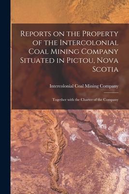 Reports on the Property of the Intercolonial Coal Mining Company Situated in Pictou Nova Scotia [microform]: Together With the Charter of the Company