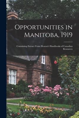 Opportunities in Manitoba 1919 [microform]: Containing Extract From Heaton‘s Handbooks of Canadian Resources