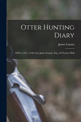 Otter Hunting Diary: 1829 to 1871 of the Late James Lomax Esq. of CLayton Hall