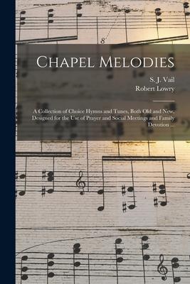 Chapel Melodies: a Collection of Choice Hymns and Tunes Both Old and New ed for the Use of Prayer and Social Meetings and Famil