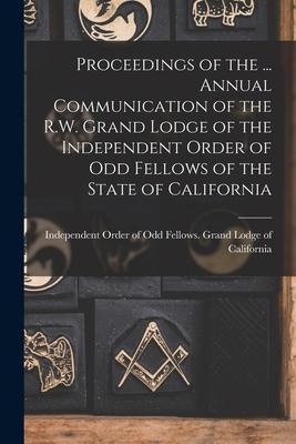 Proceedings of the ... Annual Communication of the R.W. Grand Lodge of the Independent Order of Odd Fellows of the State of California