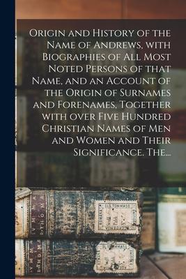 Origin and History of the Name of Andrews With Biographies of All Most Noted Persons of That Name and an Account of the Origin of Surnames and Foren
