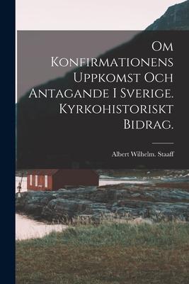 Om Konfirmationens Uppkomst Och Antagande i Sverige. Kyrkohistoriskt Bidrag.