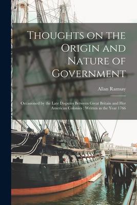Thoughts on the Origin and Nature of Government [microform]: Occasioned by the Late Disputes Between Great Britain and Her American Colonies: Written